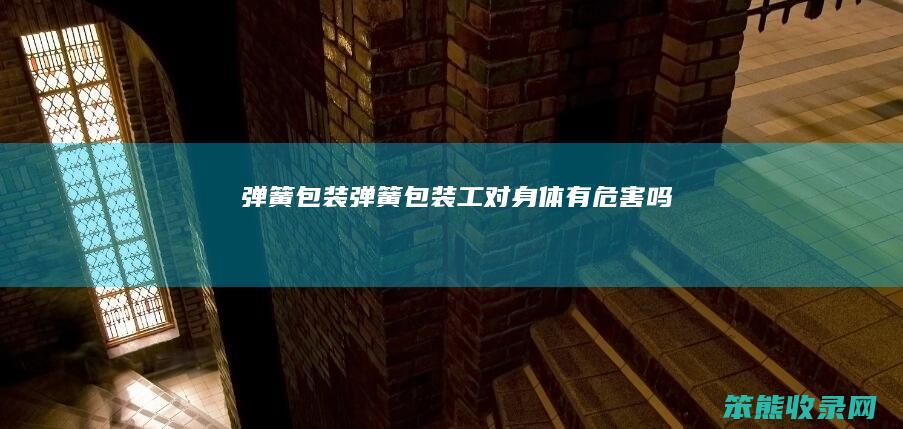 弹簧包装（弹簧包装工对身体有危害吗）