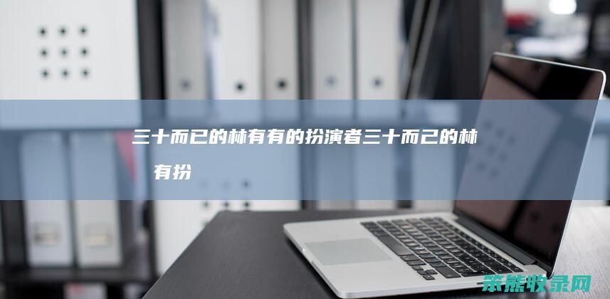 三十而已的林有有的扮演者（三十而己的林有有扮演者是谁）