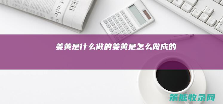 姜黄是什么做的（姜黄是怎么做成的）
