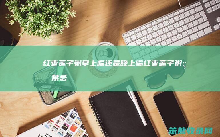 红枣莲子粥早上喝晚上喝红枣莲子粥的禁忌