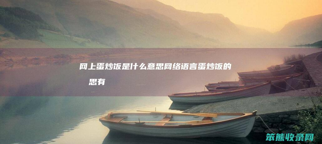 网上蛋炒饭是什么意思（网络语言蛋炒饭的意思有几种）