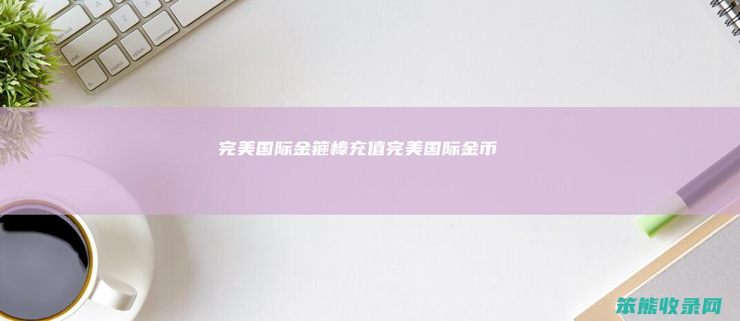 完美国际金箍棒充值（完美国际金币）