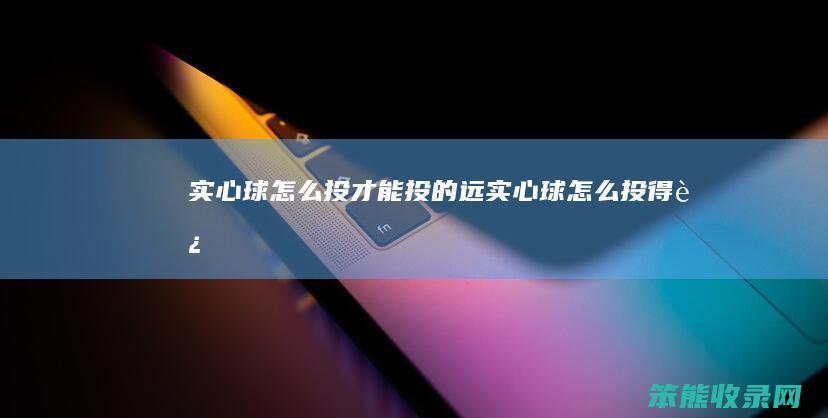 实心球怎么投才能投的远（实心球怎么投得远）