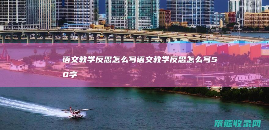 语文教学反思怎么写（语文教学反思怎么写50字）