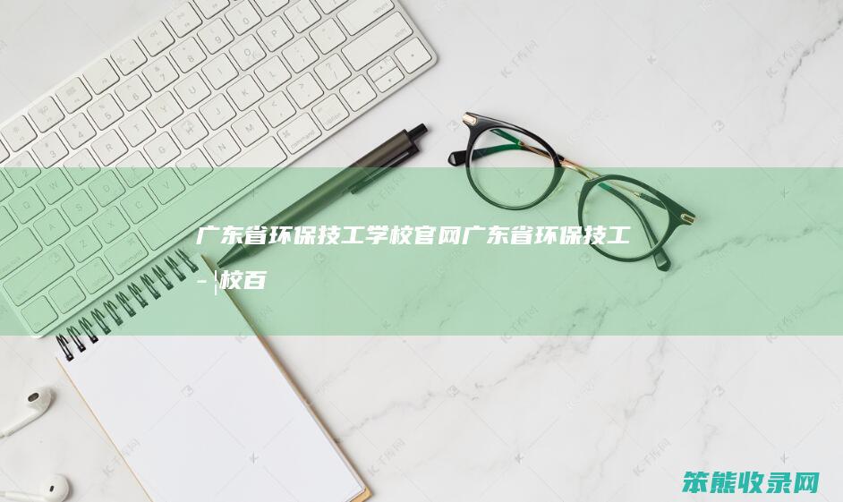 广东省环保技工学校官网（广东省环保技工学校百科）