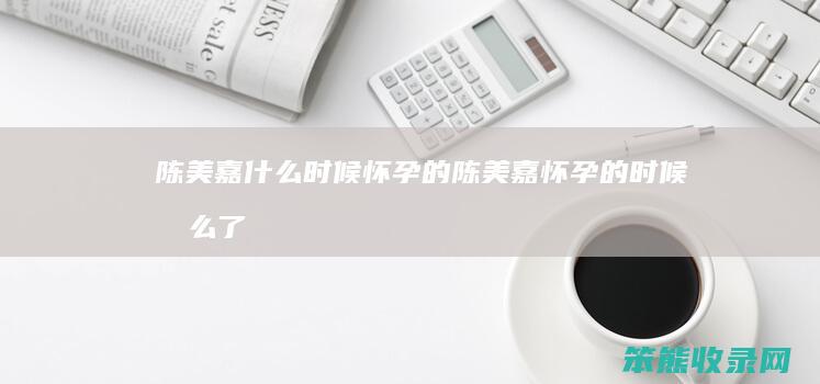 陈美嘉什么时候怀孕的（陈美嘉怀孕的时候怎么了）