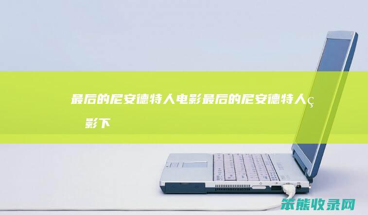 最后的尼安德特人电影（最后的尼安德特人电影下载）