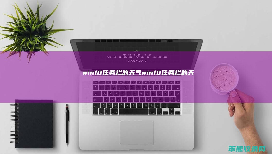 win10任务栏的天气（win10任务栏的天气新闻怎么关闭）