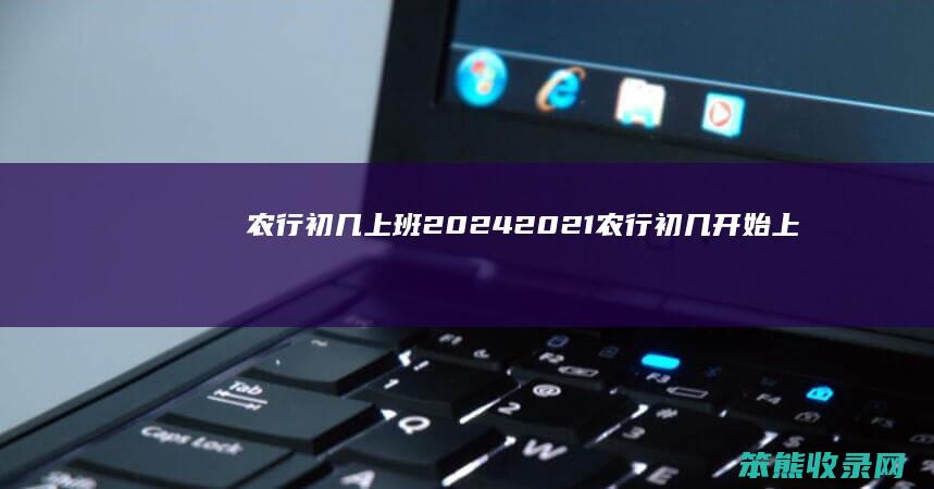 农行初几上班2024（2021农行初几开始上班）