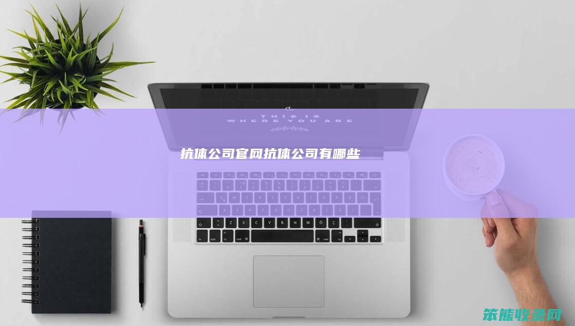 抗体公司官网（抗体公司有哪些）