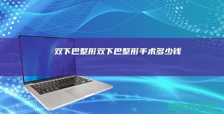 双下巴整形（双下巴整形手术多少钱）