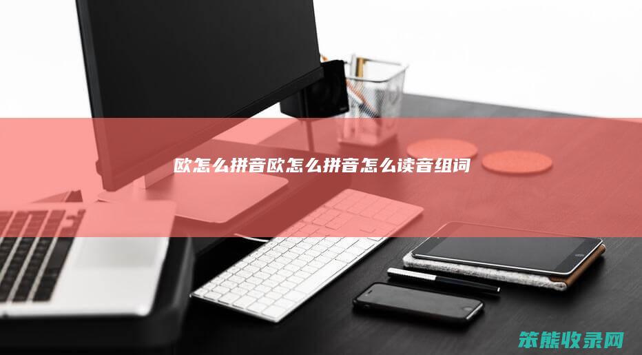 欧怎么拼音（欧怎么拼音怎么读音组词）