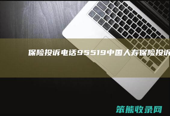 保险投诉电话（95519中国人寿保险投诉电话）