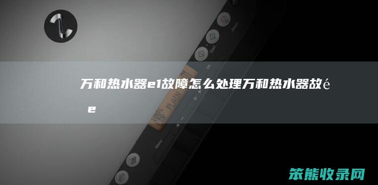 万和热水器e1故障怎么处理（万和热水器故障e1是什么情况）