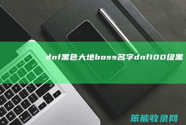 dnf黑色大地boss名字（dnf100级黑色大地任务在哪）