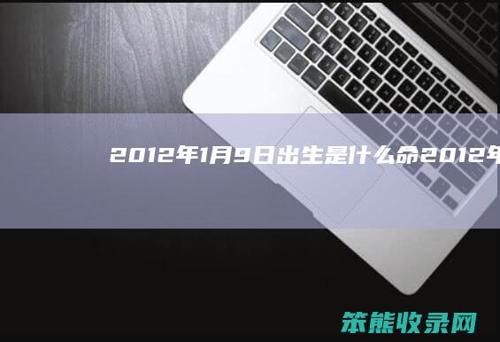 2012年1月9日出生是什么命（2012年10月14日出生是什么命）