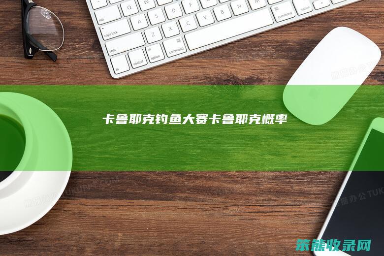 卡鲁耶克钓鱼大赛（卡鲁耶克概率）