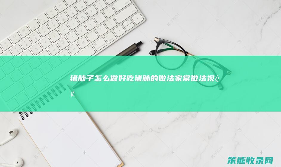 猪肺子怎么做好吃（猪肺的做法家常做法视频）