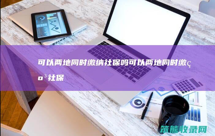 可以两地同时缴纳社保吗（可以两地同时缴纳社保吗）