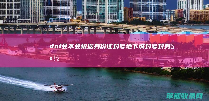 dnf会不会根据身份证封号（地下城封号封身份证吗）