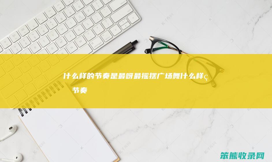 什么样的节奏是最呀最摇摆（广场舞什么样的节奏最呀最摇摆）