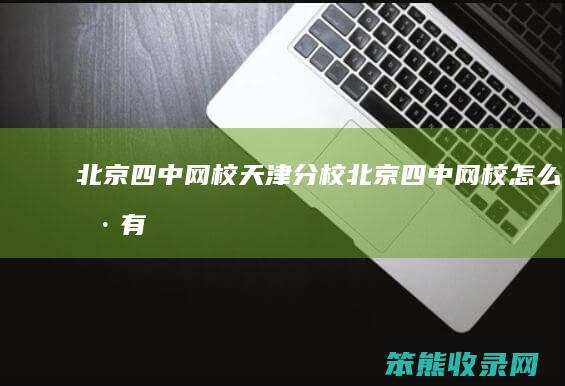 北京四中网校天津分校（北京四中网校怎么样,有上过的给点建议）