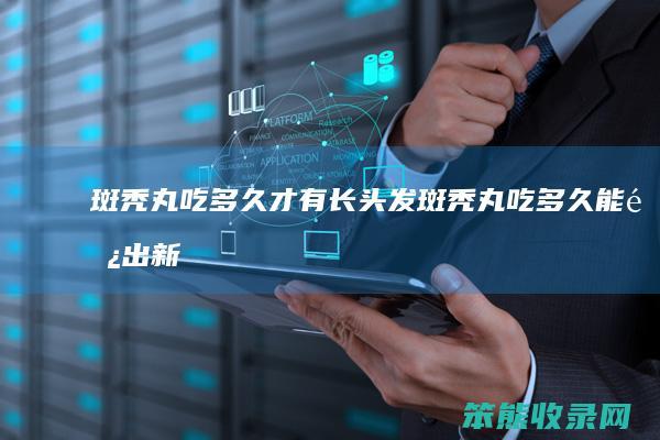 斑秃丸吃多久才有长头发（斑秃丸吃多久能长出新发）