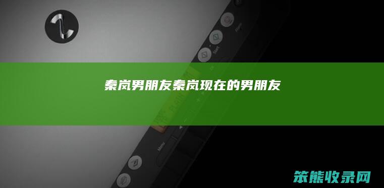 秦岚男朋友（秦岚现在的男朋友）