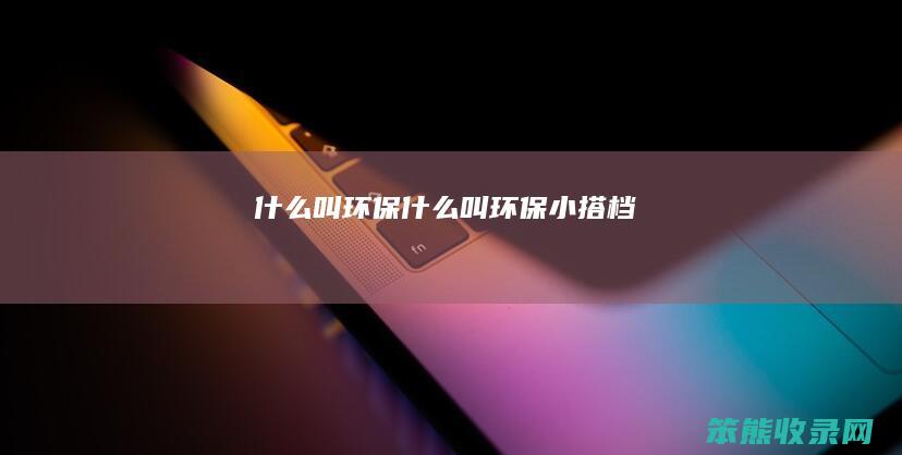 什么叫环保（什么叫环保小搭档）