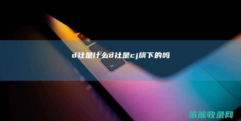 d社是什么（d社是cj旗下的吗）