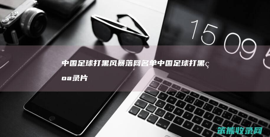 中国足球打黑风暴落网名单（中国足球打黑纪录片）