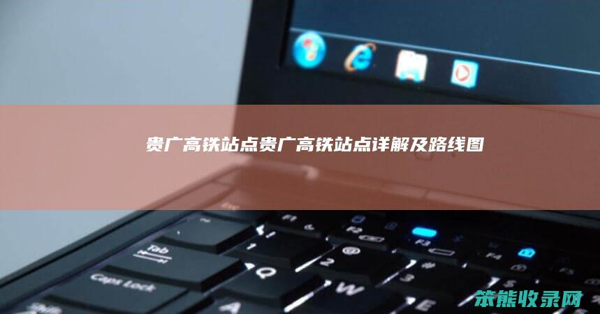 贵广高铁站点（贵广高铁站点详解及路线图）