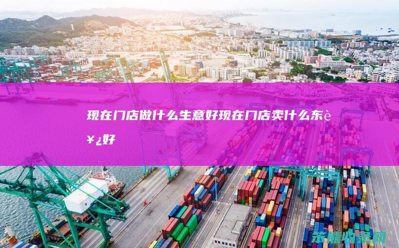 现在门店做什么生意好（现在门店卖什么东西好）