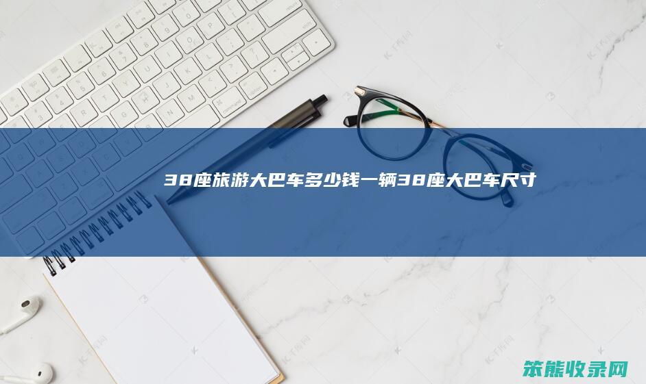 38座旅游大巴车多少钱一辆（38座大巴车尺寸）
