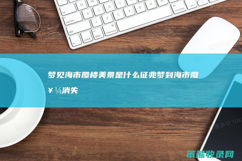 梦见海市蜃楼美景是什么征兆（梦到海市蜃楼消失兆头）