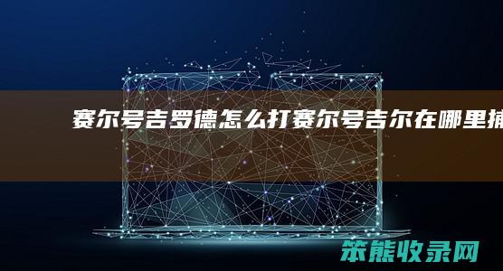 赛尔号吉罗德怎么打（赛尔号吉尔在哪里捕捉）