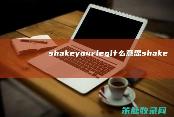 shakeyourleg什么意思（shakeyourleg是什么意思英语）