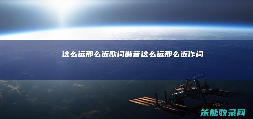 这么远那么近歌词谐音（这么远那么近作词）