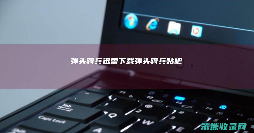 弹头骑兵迅雷下载（弹头骑兵贴吧）