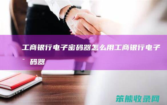 工商银行电子密码器怎么用（工商银行电子密码器使用方法）