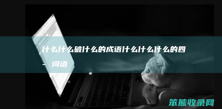 什么什么破什么的成语（什么什么什么的四字词语）