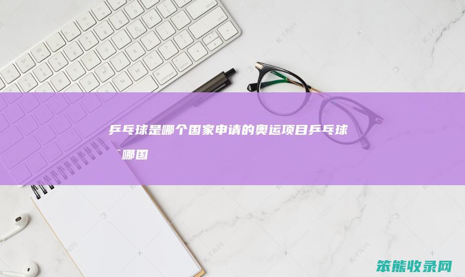 乒乓球是哪个国家申请的奥运项目（乒乓球是哪国的运动）