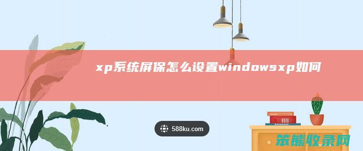 xp系统屏保怎么设置（windowsxp如何设置屏保）
