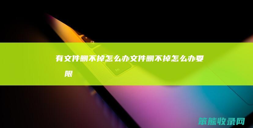 有文件删不掉怎么办（文件删不掉怎么办要权限）