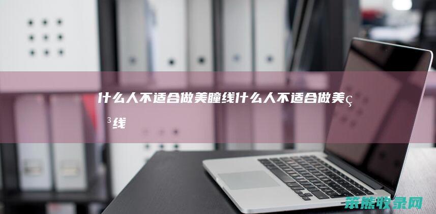 什么人不适合做美瞳线（什么人不适合做美瞳线）