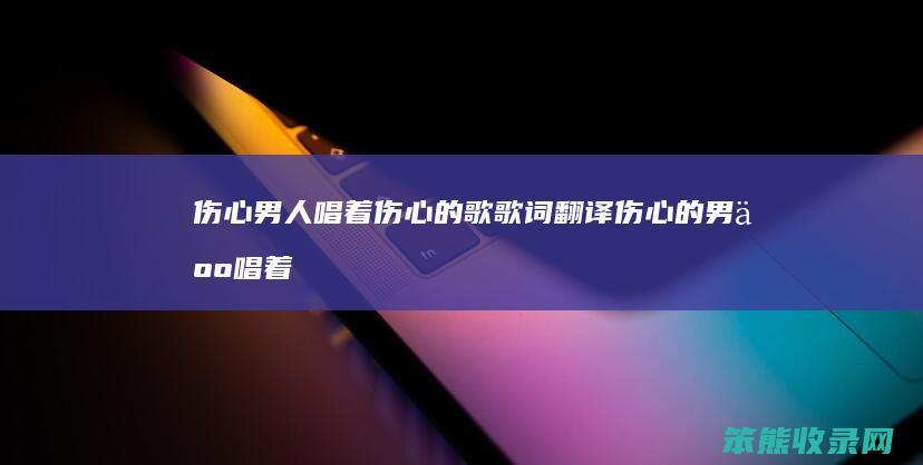 伤心男人唱着伤心的歌歌词翻译（伤心的男人唱着伤心的歌）