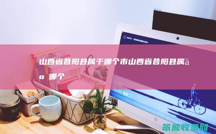 山西省昔阳县属于哪个市（山西省昔阳县属于哪个区）