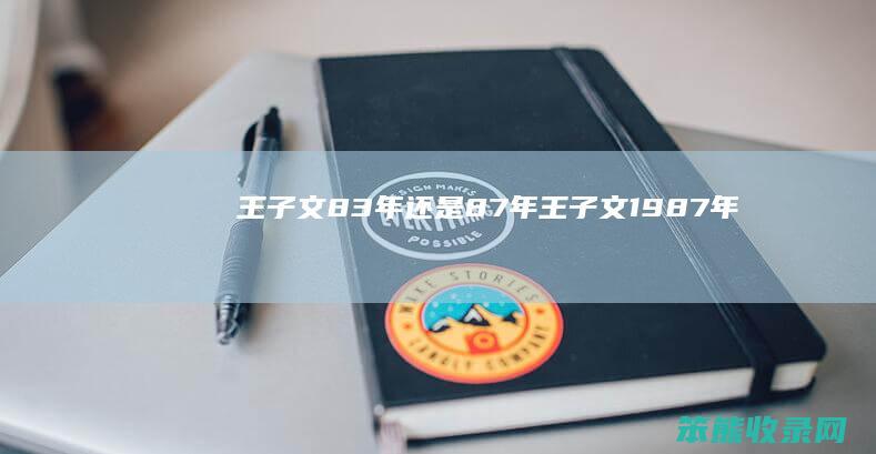 王子文83年还是87年（王子文1987年）