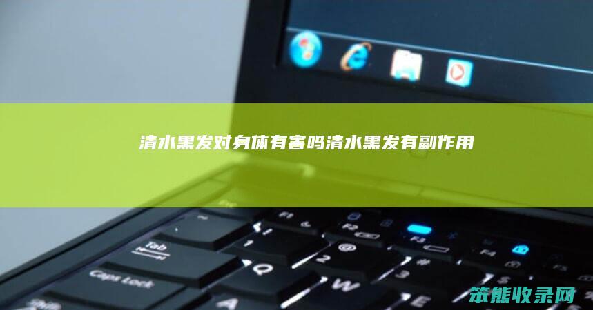 清水黑发对身体有害吗（清水黑发有副作用吗）