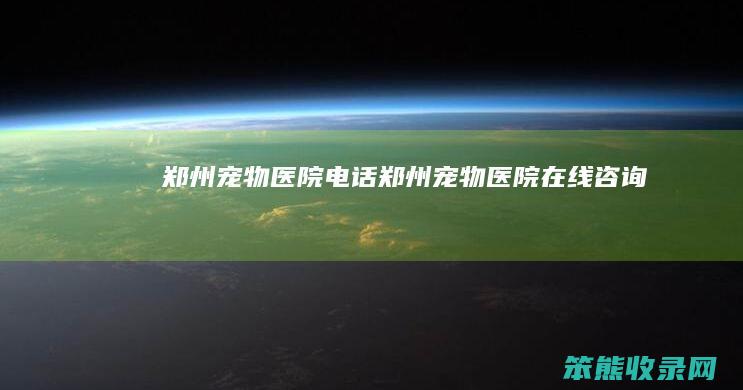 郑州宠物医院电话（郑州宠物医院在线咨询）